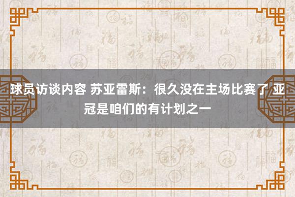 球员访谈内容 苏亚雷斯：很久没在主场比赛了 亚冠是咱们的有计划之一