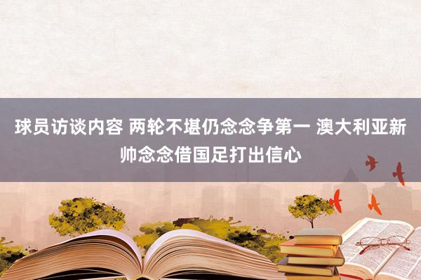 球员访谈内容 两轮不堪仍念念争第一 澳大利亚新帅念念借国足打出信心