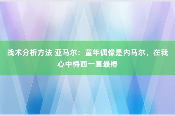 战术分析方法 亚马尔：童年偶像是内马尔，在我心中梅西一直最棒