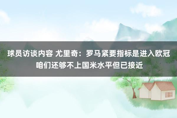 球员访谈内容 尤里奇：罗马紧要指标是进入欧冠 咱们还够不上国米水平但已接近