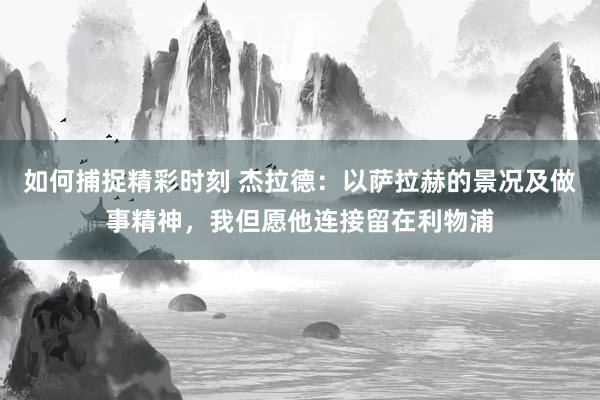 如何捕捉精彩时刻 杰拉德：以萨拉赫的景况及做事精神，我但愿他连接留在利物浦