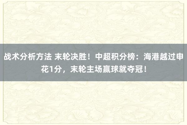 战术分析方法 末轮决胜！中超积分榜：海港越过申花1分，末轮主场赢球就夺冠！