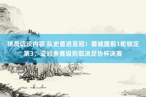 球员访谈内容 队史首进亚冠！蓉城提前1轮锁定第3，亚冠参赛级别取决足协杯决赛