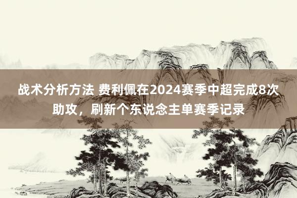 战术分析方法 费利佩在2024赛季中超完成8次助攻，刷新个东说念主单赛季记录