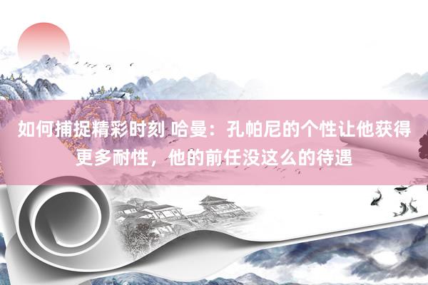 如何捕捉精彩时刻 哈曼：孔帕尼的个性让他获得更多耐性，他的前任没这么的待遇