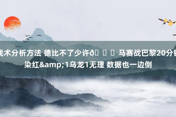 战术分析方法 德比不了少许😅马赛战巴黎20分钟染红&1乌龙1无理 数据也一边倒