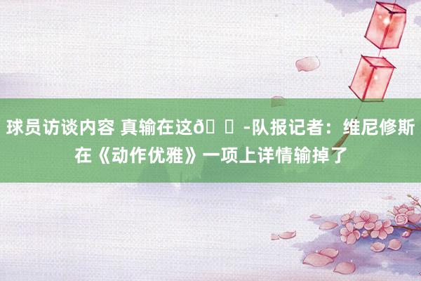 球员访谈内容 真输在这😭队报记者：维尼修斯在《动作优雅》一项上详情输掉了