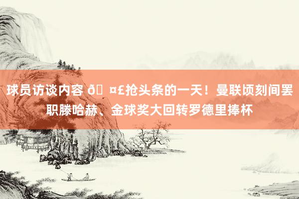 球员访谈内容 🤣抢头条的一天！曼联顷刻间罢职滕哈赫、金球奖大回转罗德里捧杯