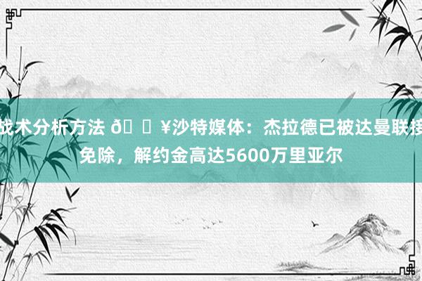 战术分析方法 💥沙特媒体：杰拉德已被达曼联接免除，解约金高达5600万里亚尔