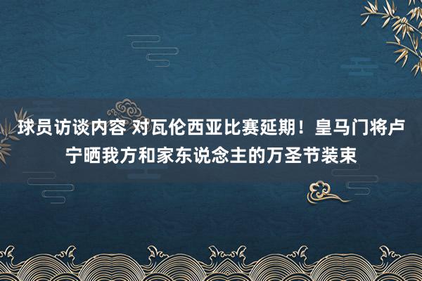 球员访谈内容 对瓦伦西亚比赛延期！皇马门将卢宁晒我方和家东说念主的万圣节装束