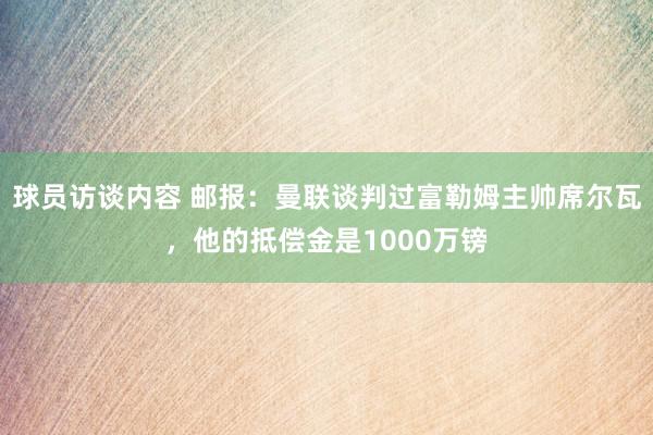 球员访谈内容 邮报：曼联谈判过富勒姆主帅席尔瓦，他的抵偿金是1000万镑