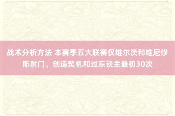 战术分析方法 本赛季五大联赛仅维尔茨和维尼修斯射门、创造契机和过东谈主最初30次