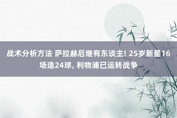 战术分析方法 萨拉赫后继有东谈主! 25岁新星16场造24球, 利物浦已运转战争