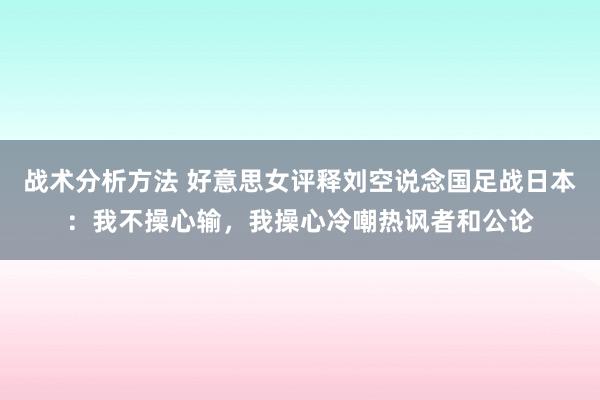 战术分析方法 好意思女评释刘空说念国足战日本：我不操心输，我操心冷嘲热讽者和公论