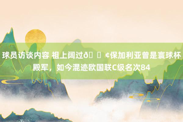 球员访谈内容 祖上阔过😢保加利亚曾是寰球杯殿军，如今混迹欧国联C级名次84