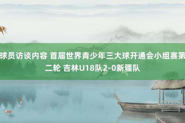 球员访谈内容 首届世界青少年三大球开通会小组赛第二轮 吉林U18队2-0新疆队