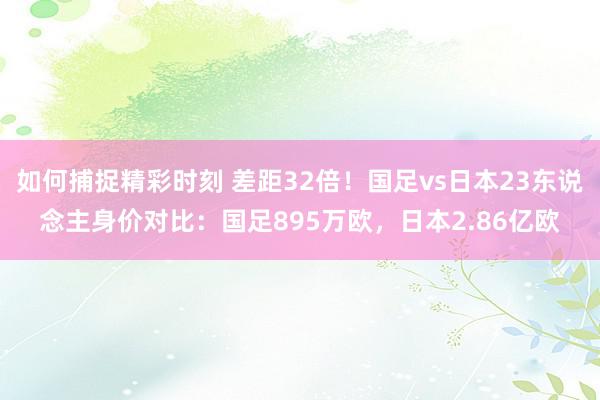 如何捕捉精彩时刻 差距32倍！国足vs日本23东说念主身价对比：国足895万欧，日本2.86亿欧