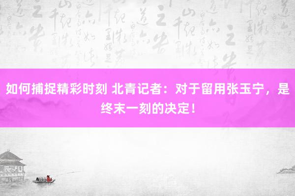 如何捕捉精彩时刻 北青记者：对于留用张玉宁，是终末一刻的决定！