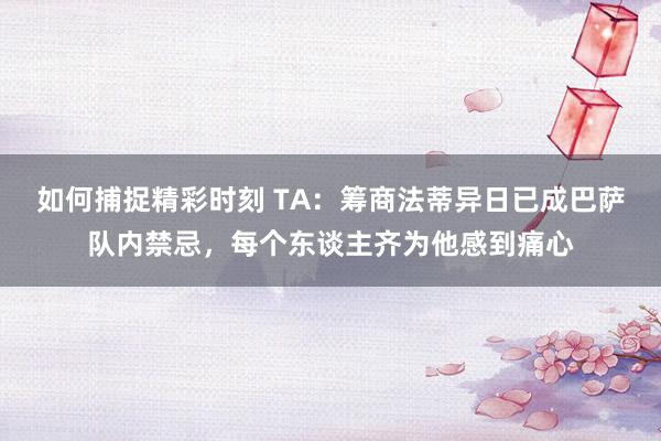 如何捕捉精彩时刻 TA：筹商法蒂异日已成巴萨队内禁忌，每个东谈主齐为他感到痛心