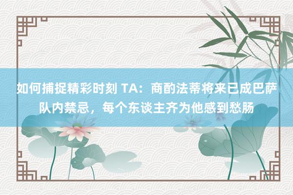 如何捕捉精彩时刻 TA：商酌法蒂将来已成巴萨队内禁忌，每个东谈主齐为他感到愁肠