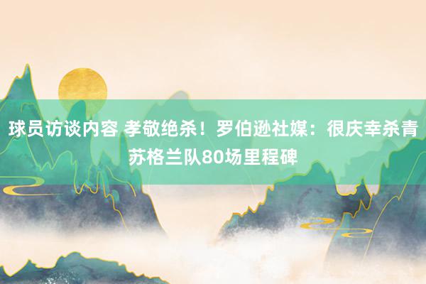 球员访谈内容 孝敬绝杀！罗伯逊社媒：很庆幸杀青苏格兰队80场里程碑