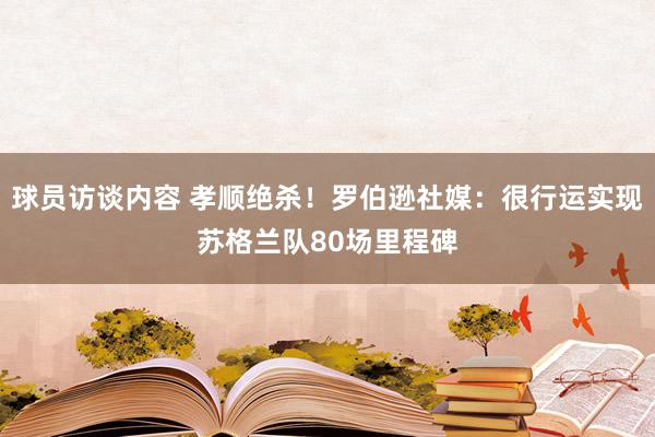 球员访谈内容 孝顺绝杀！罗伯逊社媒：很行运实现苏格兰队80场里程碑