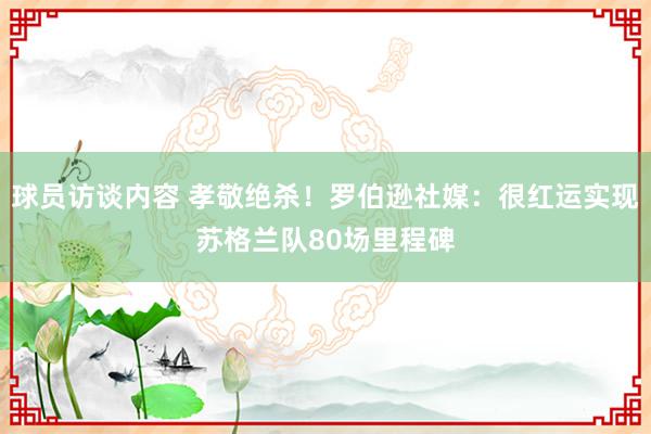 球员访谈内容 孝敬绝杀！罗伯逊社媒：很红运实现苏格兰队80场里程碑