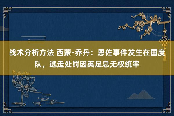 战术分析方法 西蒙-乔丹：恩佐事件发生在国度队，逃走处罚因英足总无权统率