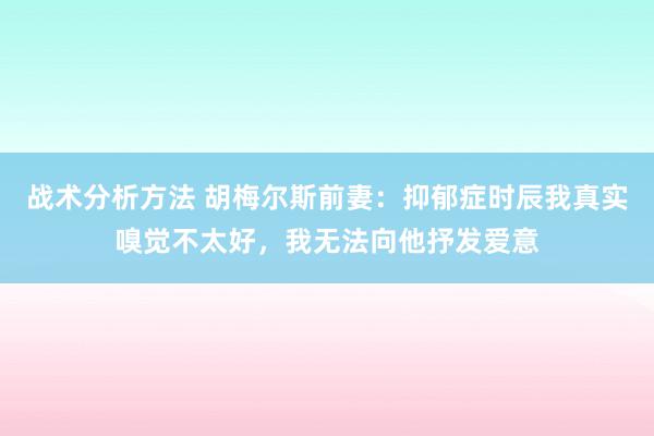 战术分析方法 胡梅尔斯前妻：抑郁症时辰我真实嗅觉不太好，我无法向他抒发爱意