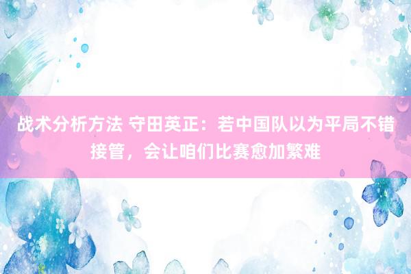 战术分析方法 守田英正：若中国队以为平局不错接管，会让咱们比赛愈加繁难