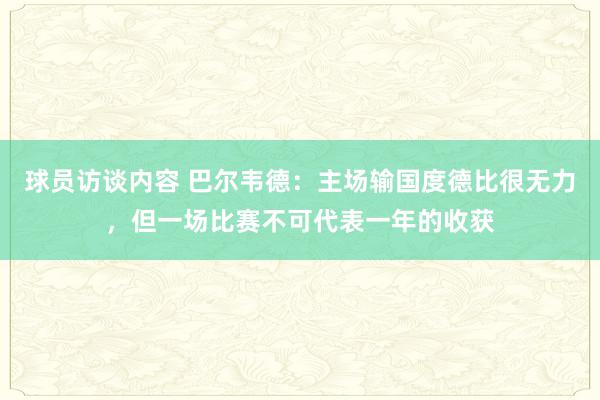 球员访谈内容 巴尔韦德：主场输国度德比很无力，但一场比赛不可代表一年的收获