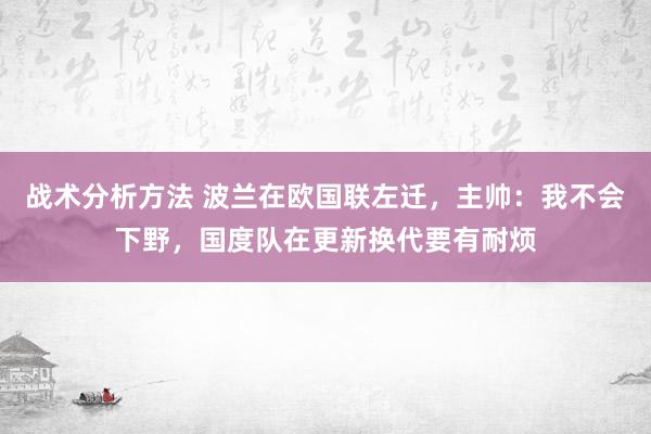 战术分析方法 波兰在欧国联左迁，主帅：我不会下野，国度队在更新换代要有耐烦