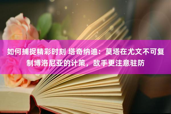 如何捕捉精彩时刻 塔奇纳迪：莫塔在尤文不可复制博洛尼亚的计策，敌手更注意驻防