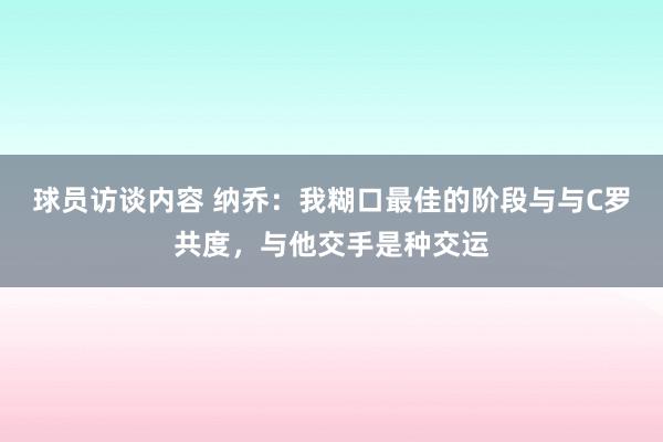 球员访谈内容 纳乔：我糊口最佳的阶段与与C罗共度，与他交手是种交运