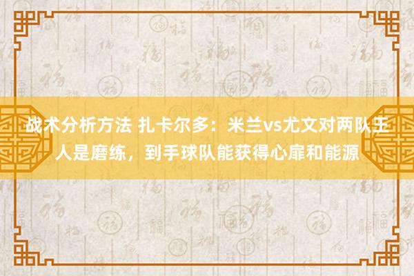 战术分析方法 扎卡尔多：米兰vs尤文对两队王人是磨练，到手球队能获得心扉和能源