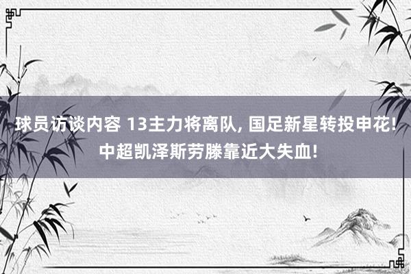 球员访谈内容 13主力将离队, 国足新星转投申花! 中超凯泽斯劳滕靠近大失血!