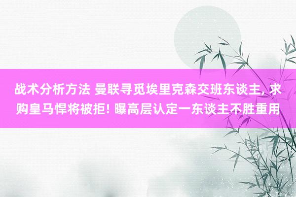 战术分析方法 曼联寻觅埃里克森交班东谈主, 求购皇马悍将被拒! 曝高层认定一东谈主不胜重用