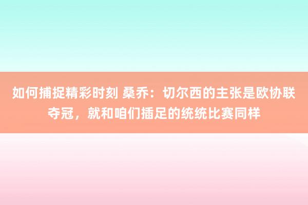 如何捕捉精彩时刻 桑乔：切尔西的主张是欧协联夺冠，就和咱们插足的统统比赛同样