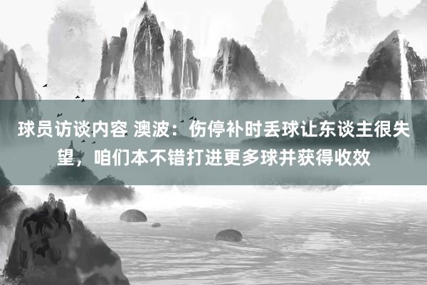 球员访谈内容 澳波：伤停补时丢球让东谈主很失望，咱们本不错打进更多球并获得收效