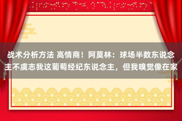 战术分析方法 高情商！阿莫林：球场半数东说念主不虞志我这葡萄经纪东说念主，但我嗅觉像在家