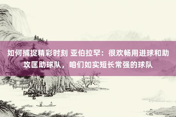 如何捕捉精彩时刻 亚伯拉罕：很欢畅用进球和助攻匡助球队，咱们如实短长常强的球队