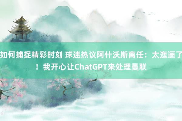 如何捕捉精彩时刻 球迷热议阿什沃斯离任：太迤逦了！我开心让ChatGPT来处理曼联