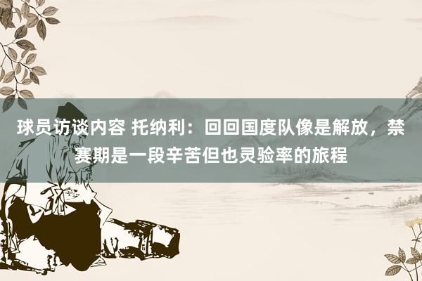 球员访谈内容 托纳利：回回国度队像是解放，禁赛期是一段辛苦但也灵验率的旅程