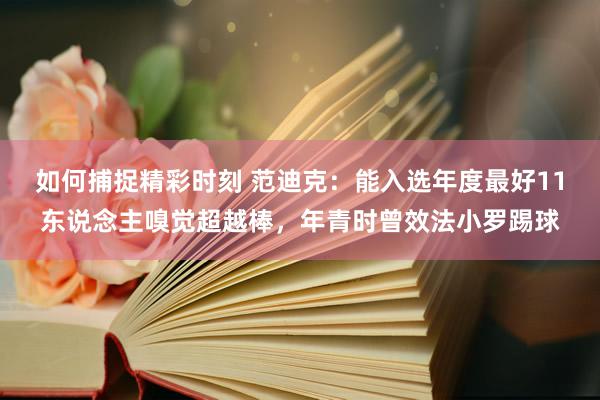 如何捕捉精彩时刻 范迪克：能入选年度最好11东说念主嗅觉超越棒，年青时曾效法小罗踢球