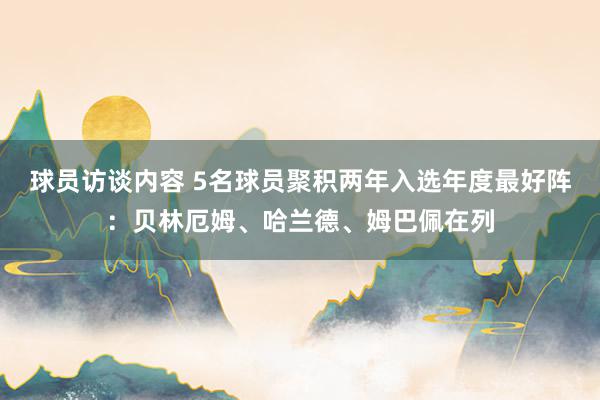 球员访谈内容 5名球员聚积两年入选年度最好阵：贝林厄姆、哈兰德、姆巴佩在列