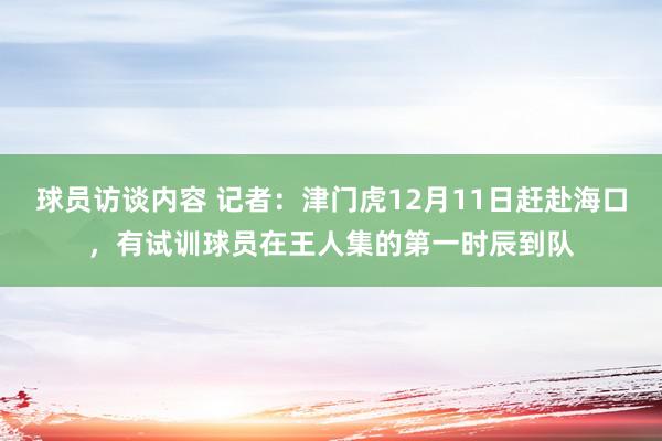 球员访谈内容 记者：津门虎12月11日赶赴海口，有试训球员在王人集的第一时辰到队