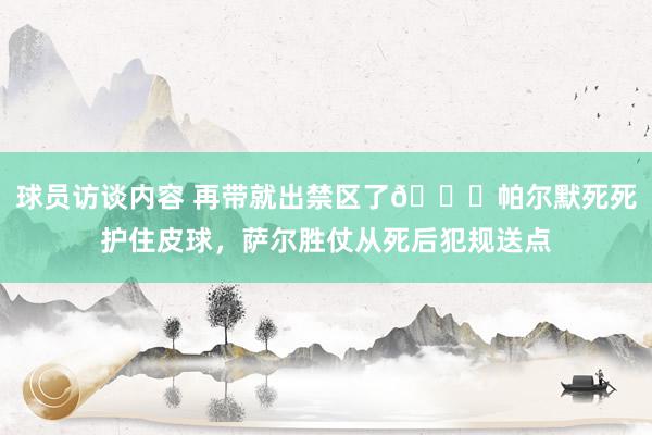 球员访谈内容 再带就出禁区了😂帕尔默死死护住皮球，萨尔胜仗从死后犯规送点