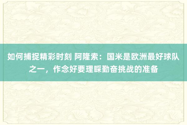 如何捕捉精彩时刻 阿隆索：国米是欧洲最好球队之一，作念好要理睬勤奋挑战的准备