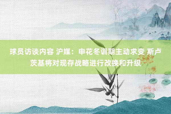 球员访谈内容 沪媒：申花冬训期主动求变 斯卢茨基将对现存战略进行改换和升级