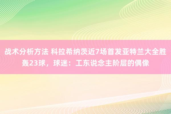 战术分析方法 科拉希纳茨近7场首发亚特兰大全胜轰23球，球迷：工东说念主阶层的偶像